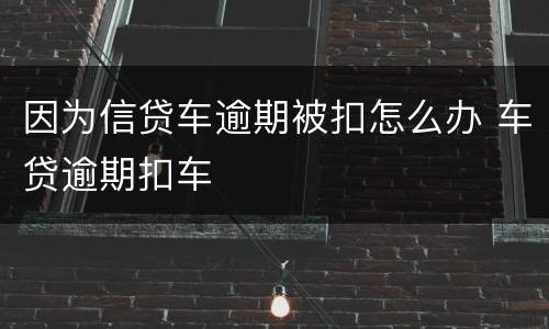 因为信贷车逾期被扣怎么办 车贷逾期扣车