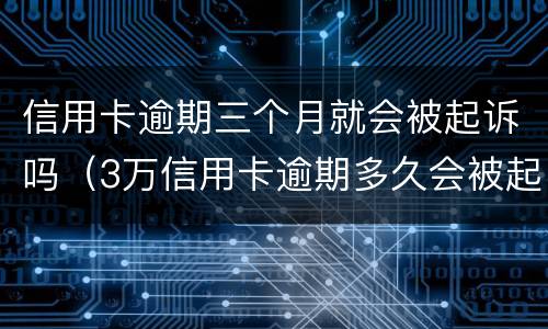 信用卡逾期三个月就会被起诉吗（3万信用卡逾期多久会被起诉）