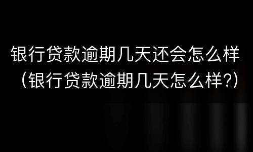 银行贷款逾期几天还会怎么样（银行贷款逾期几天怎么样?）