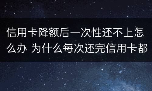 信用卡降额后一次性还不上怎么办 为什么每次还完信用卡都降额度