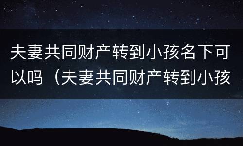 夫妻共同财产转到小孩名下可以吗（夫妻共同财产转到小孩名下可以吗怎么办）