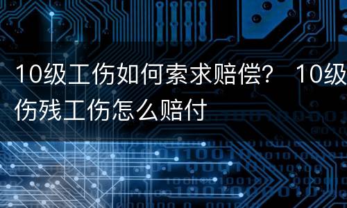 10级工伤如何索求赔偿？ 10级伤残工伤怎么赔付