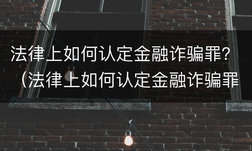 法律上如何认定金融诈骗罪？（法律上如何认定金融诈骗罪的标准）