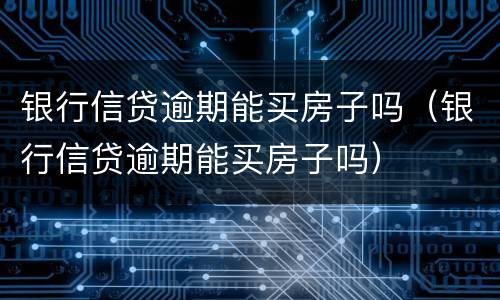 银行信贷逾期能买房子吗（银行信贷逾期能买房子吗）