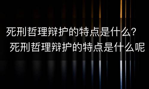 死刑哲理辩护的特点是什么？ 死刑哲理辩护的特点是什么呢