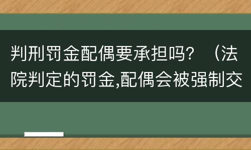 判刑罚金配偶要承担吗？（法院判定的罚金,配偶会被强制交吗）