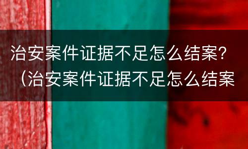 治安案件证据不足怎么结案？（治安案件证据不足怎么结案）