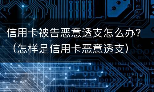 信用卡被告恶意透支怎么办？（怎样是信用卡恶意透支）