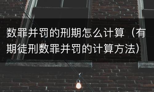 数罪并罚的刑期怎么计算（有期徒刑数罪并罚的计算方法）