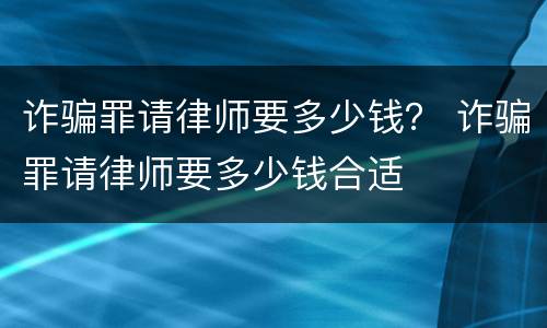 诈骗罪请律师要多少钱？ 诈骗罪请律师要多少钱合适
