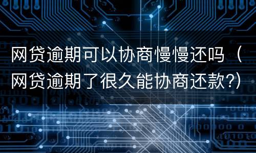 网贷逾期可以协商慢慢还吗（网贷逾期了很久能协商还款?）