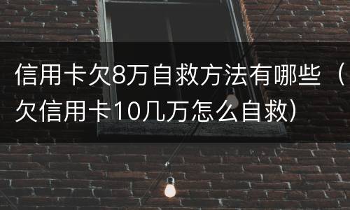 信用卡欠8万自救方法有哪些（欠信用卡10几万怎么自救）