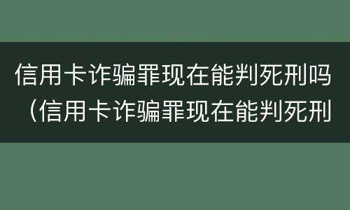 信用卡诈骗罪现在能判死刑吗（信用卡诈骗罪现在能判死刑吗）