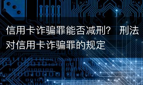 信用卡诈骗罪能否减刑？ 刑法对信用卡诈骗罪的规定