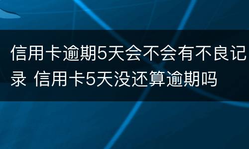 信用卡逾期5天会不会有不良记录 信用卡5天没还算逾期吗