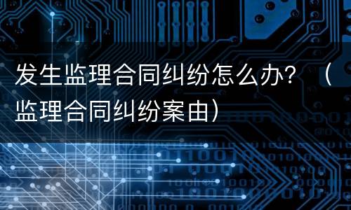 发生监理合同纠纷怎么办？（监理合同纠纷案由）