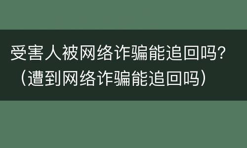 受害人被网络诈骗能追回吗？（遭到网络诈骗能追回吗）