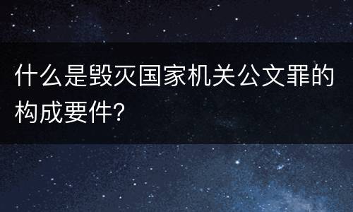 什么是毁灭国家机关公文罪的构成要件？