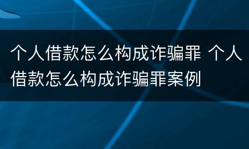 个人借款怎么构成诈骗罪 个人借款怎么构成诈骗罪案例