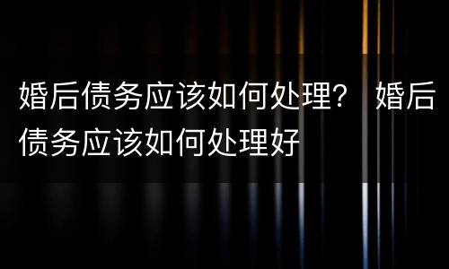 婚后债务应该如何处理？ 婚后债务应该如何处理好