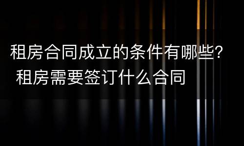 租房合同成立的条件有哪些？ 租房需要签订什么合同