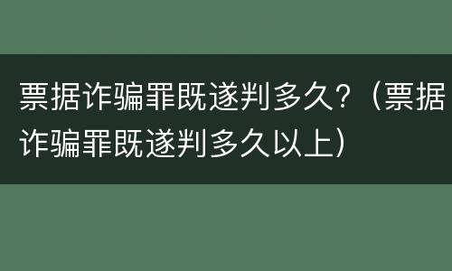 票据诈骗罪既遂判多久?（票据诈骗罪既遂判多久以上）