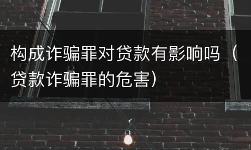 构成诈骗罪对贷款有影响吗（贷款诈骗罪的危害）