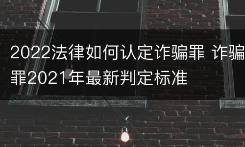 2022法律如何认定诈骗罪 诈骗罪2021年最新判定标准