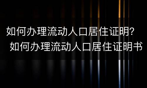 如何办理流动人口居住证明？ 如何办理流动人口居住证明书