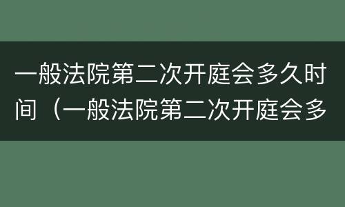 一般法院第二次开庭会多久时间（一般法院第二次开庭会多久时间出结果）
