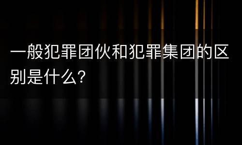 一般犯罪团伙和犯罪集团的区别是什么？