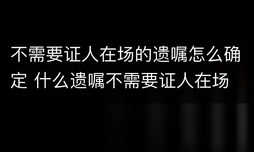 不需要证人在场的遗嘱怎么确定 什么遗嘱不需要证人在场