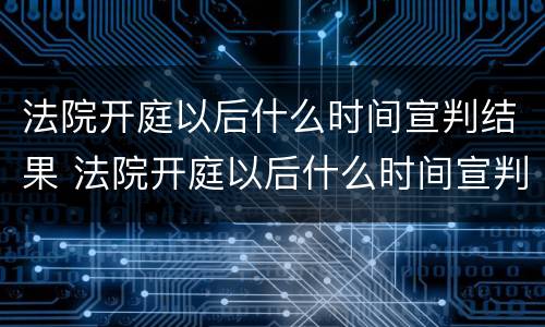 法院开庭以后什么时间宣判结果 法院开庭以后什么时间宣判结果出来