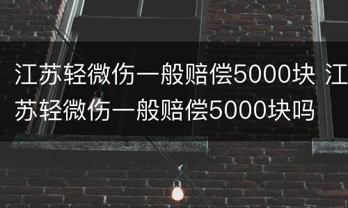 江苏轻微伤一般赔偿5000块 江苏轻微伤一般赔偿5000块吗