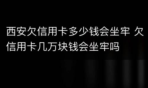 西安欠信用卡多少钱会坐牢 欠信用卡几万块钱会坐牢吗