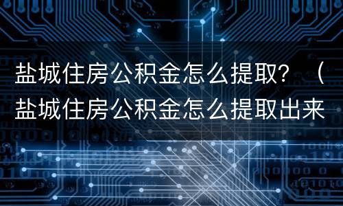 盐城住房公积金怎么提取？（盐城住房公积金怎么提取出来）