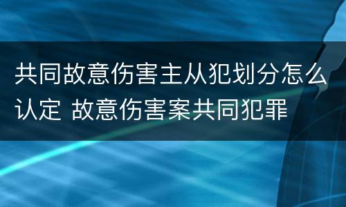 共同故意伤害主从犯划分怎么认定 故意伤害案共同犯罪