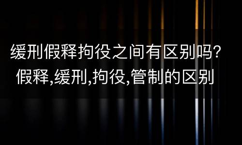缓刑假释拘役之间有区别吗？ 假释,缓刑,拘役,管制的区别