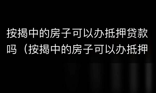按揭中的房子可以办抵押贷款吗（按揭中的房子可以办抵押贷款吗）