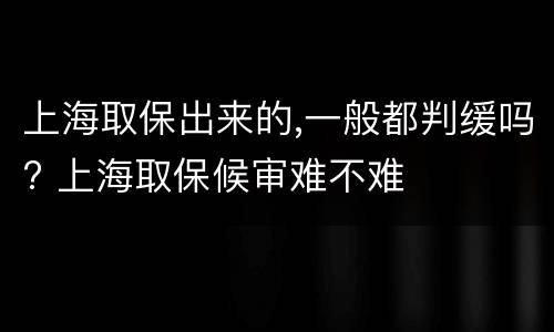 上海取保出来的,一般都判缓吗? 上海取保候审难不难
