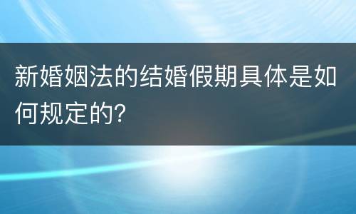 新婚姻法的结婚假期具体是如何规定的？