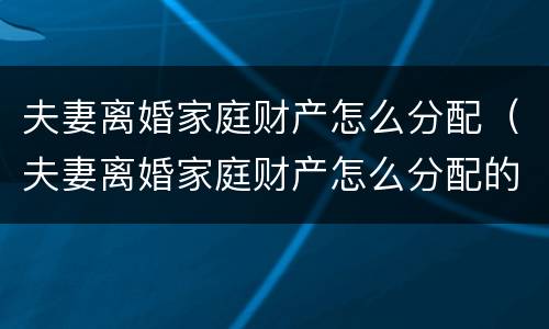 夫妻离婚家庭财产怎么分配（夫妻离婚家庭财产怎么分配的）