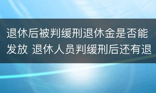 退休后被判缓刑退休金是否能发放 退休人员判缓刑后还有退休金吗
