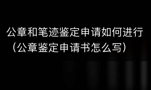 公章和笔迹鉴定申请如何进行（公章鉴定申请书怎么写）