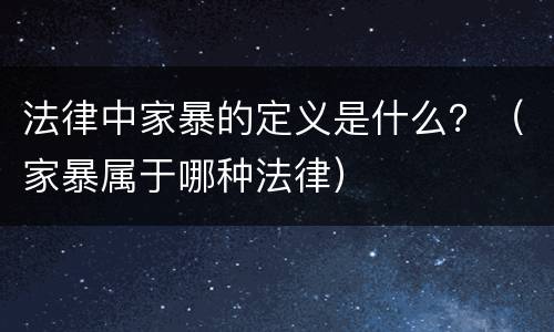 法律中家暴的定义是什么？（家暴属于哪种法律）