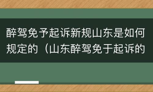 醉驾免予起诉新规山东是如何规定的（山东醉驾免于起诉的条件）