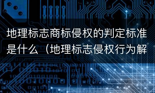 地理标志商标侵权的判定标准是什么（地理标志侵权行为解读）