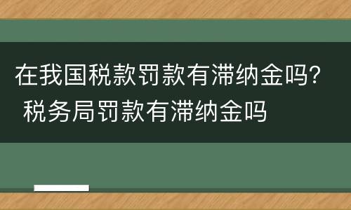 在我国税款罚款有滞纳金吗？ 税务局罚款有滞纳金吗