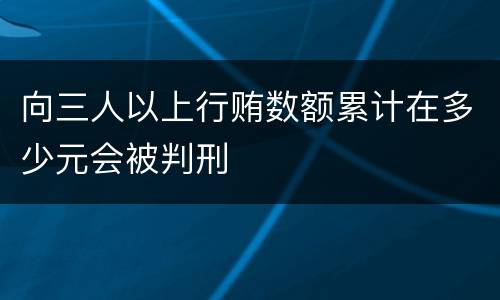 向三人以上行贿数额累计在多少元会被判刑
