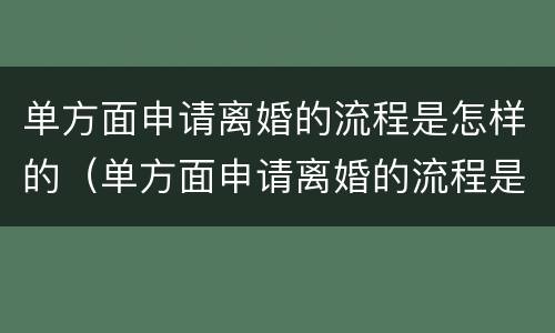 单方面申请离婚的流程是怎样的（单方面申请离婚的流程是怎样的?）